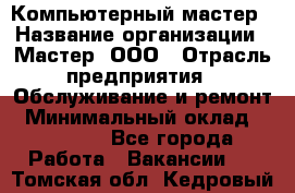 Компьютерный мастер › Название организации ­ Мастер, ООО › Отрасль предприятия ­ Обслуживание и ремонт › Минимальный оклад ­ 95 000 - Все города Работа » Вакансии   . Томская обл.,Кедровый г.